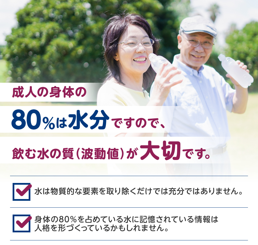 成人の身体の80％は水分ですので、飲む水の質（波動値）が大切です