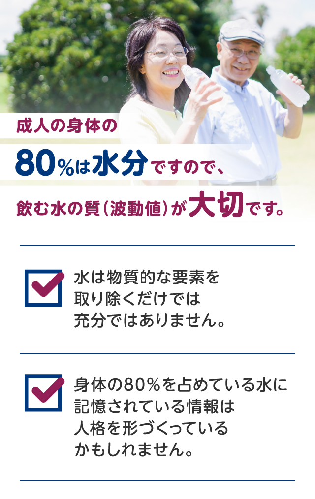 成人の身体の80％は水分ですので、飲む水の質（波動値）が大切です